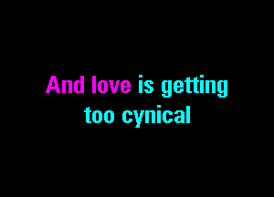 And love is getting

too cynical