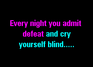 Every night you admit

defeat and cry
yourself blind .....