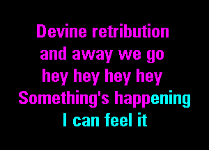 Devine retribution
and away we go

hey hey hey hey
Something's happening
I can feel it