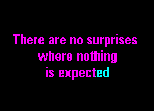 There are no surprises

where nothing
is expected
