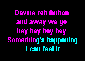 Devine retribution
and away we go

hey hey hey hey
Something's happening
I can feel it