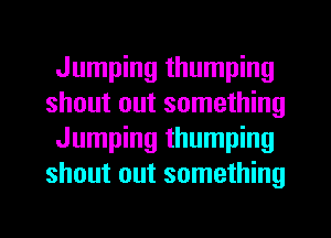 Jumping thumping
shout out something
Jumping thumping
shout out something