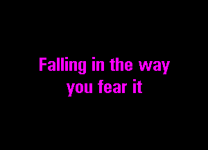 Falling in the way

you fear it