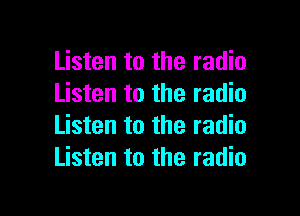 Listen to the radio
Listen to the radio

Listen to the radio
Listen to the radio