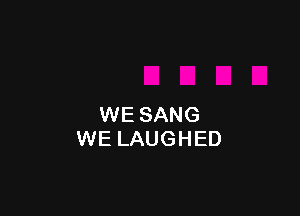 WE SANG
WE LAUGHED