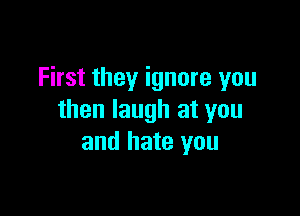 First they ignore you

then laugh at you
and hate you