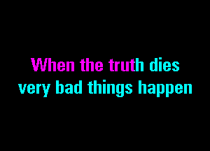When the truth dies

very bad things happen