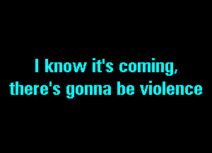 I know it's coming.

there's gonna be violence