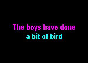 The boys have done

a hit of bird