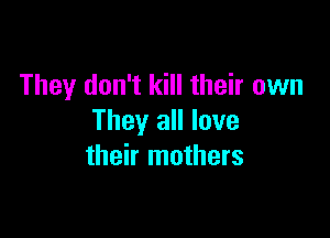 They don't kill their own

They all love
their mothers
