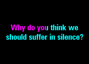 Why do you think we

should suffer in silence?