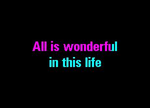 All is wonderful

in this life