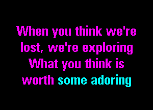 When you think we're
lost, we're exploring

What you think is
worth some adoring