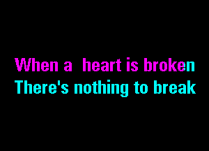 When a heart is broken

There's nothing to break