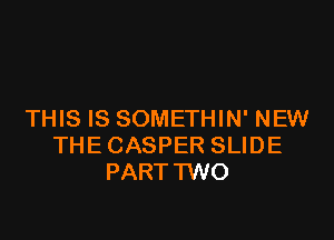 THIS IS SOMETHIN' NEW

THE CASPER SLIDE
PART TWO