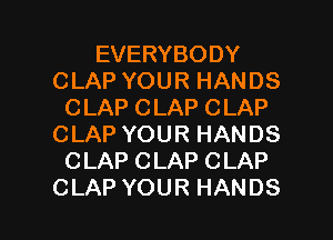 EVERYBODY
CLAPYOURHANDS
CLAP CLAP CLAP
CLAPYOURHANDS
CLAP CLAP CLAP

CLAP YOUR HANDS l