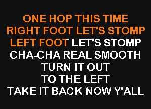 ONE HOP THIS TIME
RIGHT FOOT LET'S STOMP
LEFT FOOT LET'S STOMP
CHA-CHA REAL SMOOTH
TURN IT OUT
TO THE LEFT
TAKE IT BACK NOW Y'ALL