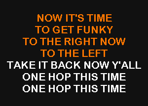 NOW IT'S TIME
TO GET FUNKY
TO THE RIGHT NOW
TO THE LEFT
TAKE IT BACK NOW Y'ALL
ONE HOP THIS TIME
ONE HOP THIS TIME