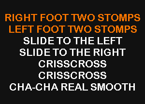 RIGHT FOOT TWO STOMPS
LEFT FOOT TWO STOMPS
SLIDE TO THE LEFT
SLIDE TO THE RIGHT
CRISSC ROSS
CRISSC R088
0 HA-C HA REAL SMOOTH