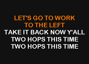 LET'S GO TO WORK
TO THE LEFT
TAKE IT BACK NOW Y'ALL
TWO HOPS THIS TIME
TWO HOPS THIS TIME