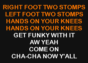 RIGHT FOOT TWO STOMPS
LEFT FOOT TWO STOMPS
HANDS ON YOUR KNEES
HANDS ON YOUR KNEES

GET FUNKYWITH IT
AW YEAH
COME ON

CHA-CHA NOW Y'ALL