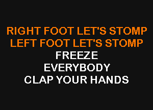 RIGHT FOOT LET'S STOMP
LEFT FOOT LET'S STOMP
FREEZE
EVERYBODY
CLAP YOUR HANDS