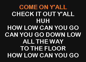 COME ON Y'ALL
CHECK IT OUT Y'ALL
HUH
HOW LOW CAN YOU GO
CAN YOU GO DOWN LOW
ALL THEWAY
TO THE FLOOR
HOW LOW CAN YOU GO