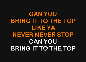 CAN YOU
BRING IT TO THETOP
LIKEYA
NEVER NEVER STOP
CAN YOU
BRING IT TO THETOP
