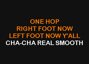 ONE HOP
RIGHT FOOT NOW

LEFT FOOT NOW Y'ALL
CHA-CHA REAL SMOOTH