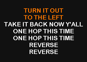 TURN IT OUT
TO THE LEFT
TAKE IT BACK NOW Y'ALL
ONE HOP THIS TIME
ONE HOP THIS TIME
REVERSE
REVERSE