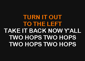 TURN IT OUT
TO THE LEFT
TAKE IT BACK NOW Y'ALL
TWO HOPS TWO HOPS
TWO HOPS TWO HOPS