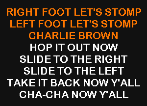 RIGHT FOOT LET'S STOMP
LEFT FOOT LET'S STOMP
CHARLIE BROWN
HOP IT OUT NOW
SLIDE TO THE RIGHT
SLIDE TO THE LEFT
TAKE IT BACK NOW Y'ALL
CHA-CHA NOW Y'ALL
