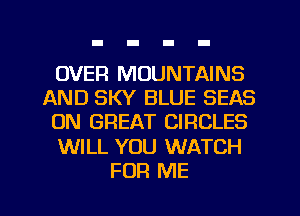 OVER MOUNTAINS
AND SKY BLUE SEAS
UN GREAT CIRCLES
WILL YOU WATCH
FOR ME