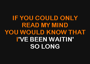 IF YOU COULD ONLY
READ MY MIND

YOU WOULD KNOW THAT
I'VE BEEN WAITIN'
SO LONG