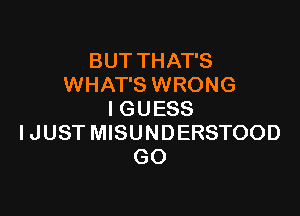 BUT THAT'S
WHAT'S WRONG

I GUESS
I JUST MISUNDERSTOOD
GO