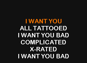 I WANT YOU
ALL TATI'OOED

I WANT YOU BAD
COMPLICATED
X-RATED
I WANT YOU BAD