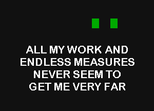 ALL MY WORK AND
ENDLESS MEASURES
NEVER SEEM TO
GET ME VERY FAR