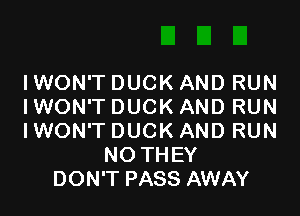 IWON'T DUCK AND RUN
I WON'T DUCK AND RUN

IWON'T DUCK AND RUN
NO THEY
DON'T PASS AWAY