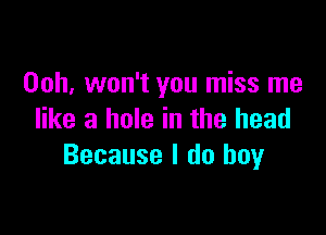 Ooh, won't you miss me

like a hole in the head
Because I do boy