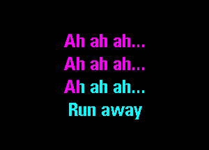 Ah ah ah...
Ah ah ah...

Ah ah ah...
Run away