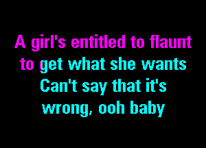 A girl's entitled to flaunt
to get what she wants
Can't say that it's
wrong, ooh baby