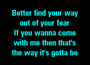 Better find your way
out of your fear

If you wanna come

with me then that's

the way it's gotta be