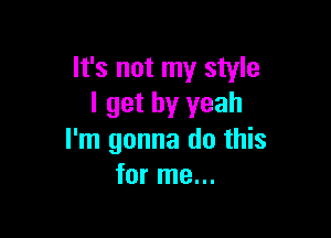 It's not my style
I get by yeah

I'm gonna do this
for me...