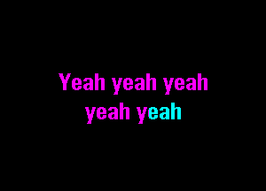 Yeah yeah yeah

yeah yeah