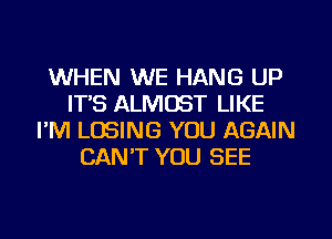 WHEN WE HANG UP
ITS ALMOST LIKE
I'M LOSING YOU AGAIN
CAN'T YOU SEE