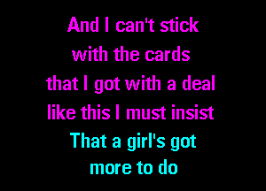And I can't stick
with the cards
that I got with a deal

like this I must insist
That a girl's got
more to do