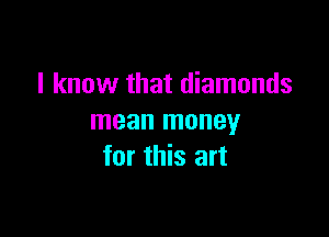 I know that diamonds

mean money
for this art