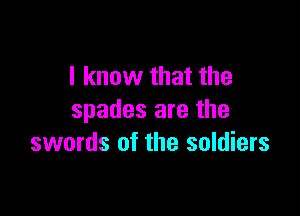 I know that the

spades are the
swords of the soldiers