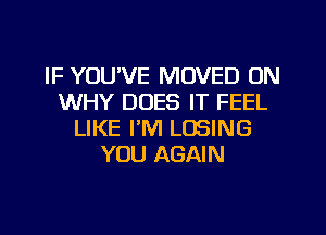 IF YOU'VE MOVED ON
WHY DOES IT FEEL
LIKE I'M LOSING
YOU AGAIN