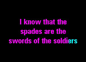 I know that the

spades are the
swords of the soldiers